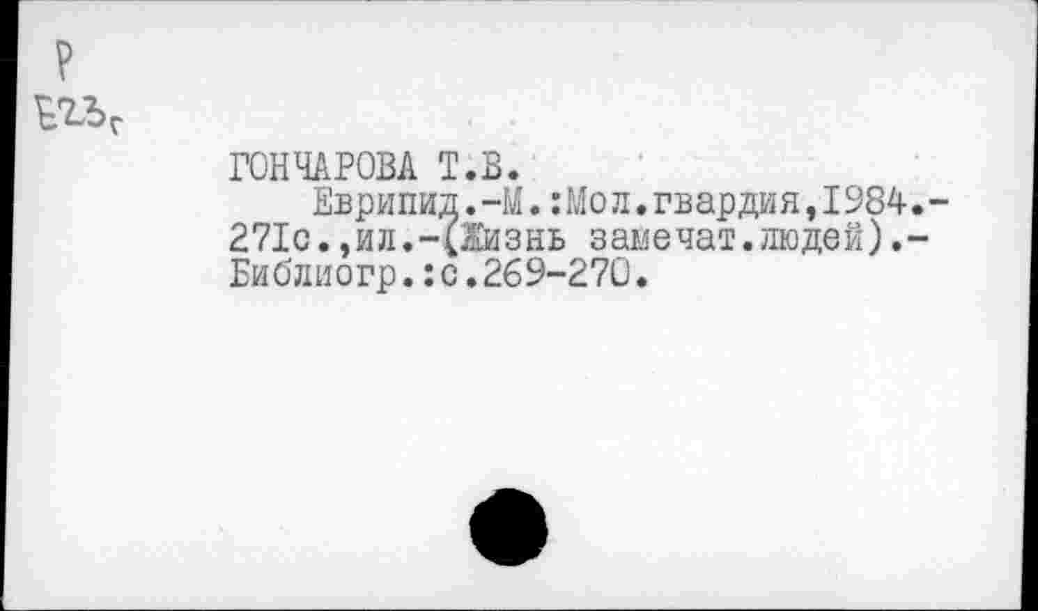 ﻿
ГОНЧАРОВА Т.В.
Еврипид.-М.:Мол.гвардия,1984.-271с.,ил.-(Жизнь замечат.людей).-Библиогр.:с.269-270.